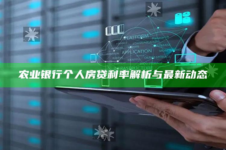 农业银行个人房贷利率解析与最新动态 ,中国农业银行房贷利率2021最新公告