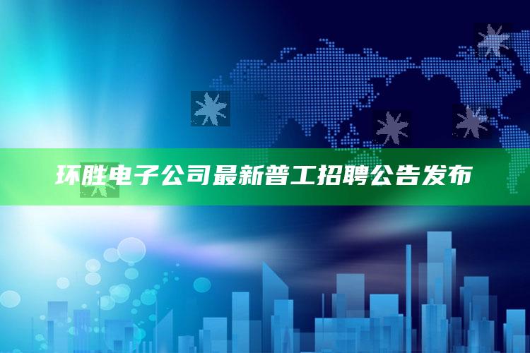 澳粤2021年全年图库00853tk，环胜电子公司最新普工招聘公告发布