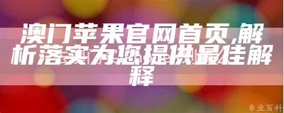 澳门苹果官网首页,解析落实为您提供最佳解释