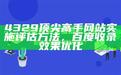 4329顶尖高手网站实施评估方法，百度收录效果优化