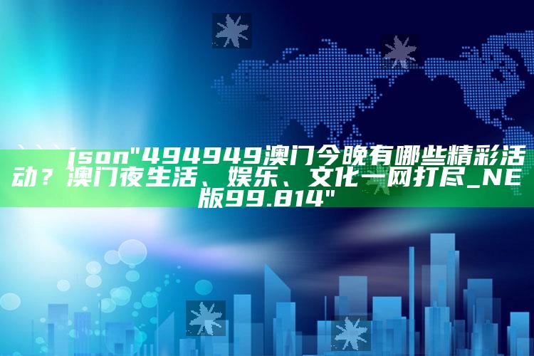 澳门资料com资料库，```json
"494949澳门今晚有哪些精彩活动？澳门夜生活、娱乐、文化一网打尽_NE版99.814"