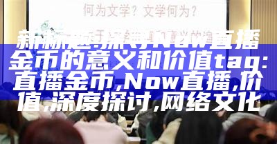 新标题: 探寻Now直播金币的意义和价值 
tag: 直播金币, Now直播, 价值, 深度探讨, 网络文化