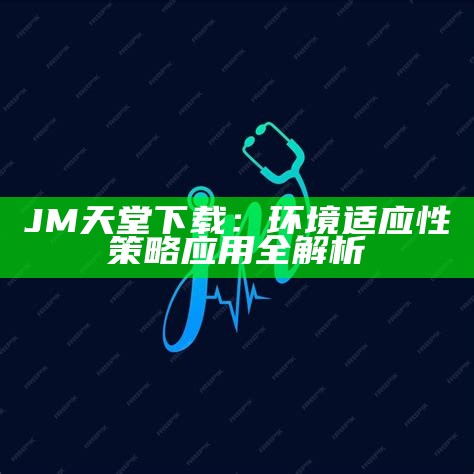 JM天堂下载：环境适应性策略应用全解析