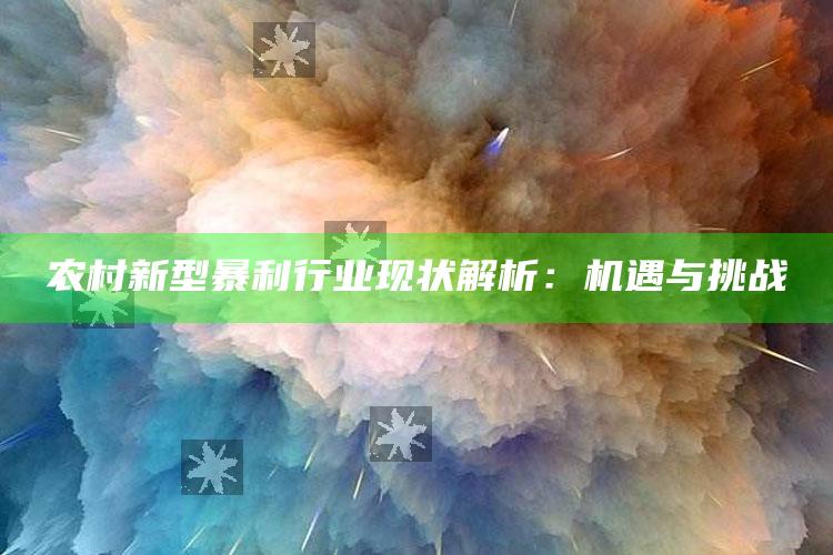 农村新型暴利行业现状解析：机遇与挑战 ,农村最暴利的行业