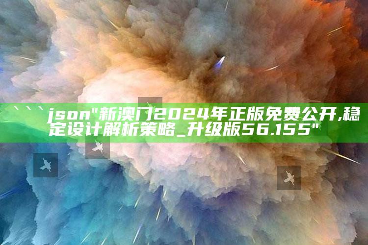 澳门马会论坛，```json
"新澳门2024年正版免费公开,稳定设计解析策略_升级版56.155"