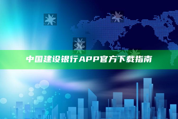 中国建设银行APP官方下载指南 ,中国建设银行app免费下载