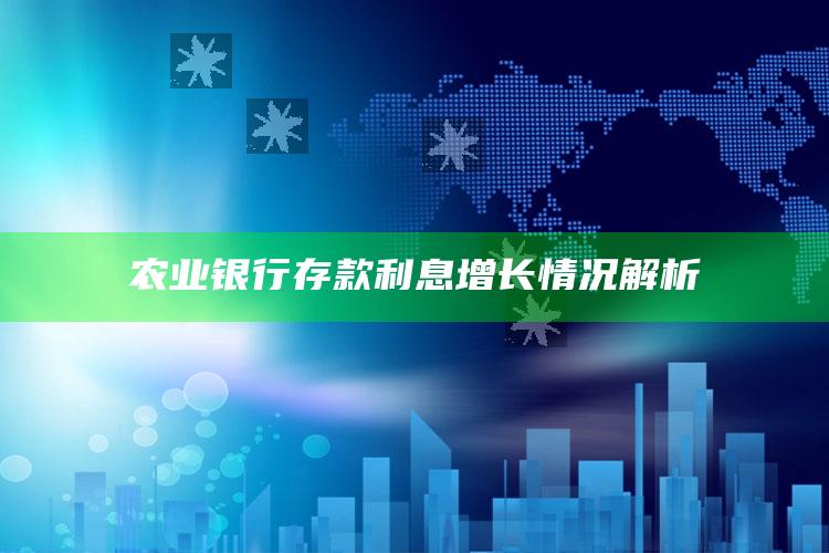 农业银行存款利息增长情况解析 ,中国农业银行近几年利率变化