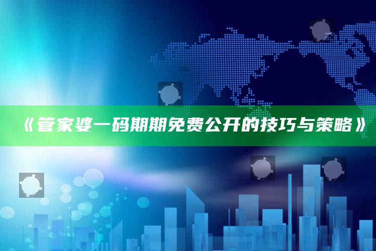 13297t.com，《管家婆一码期期免费公开的技巧与策略》