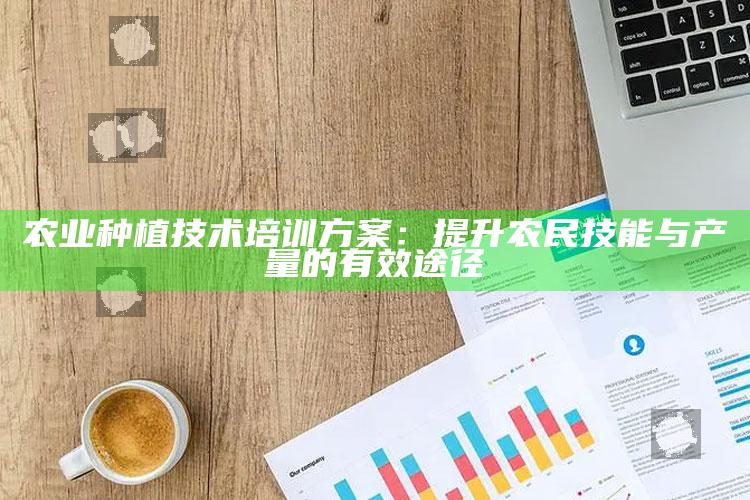 农业种植技术培训方案：提升农民技能与产量的有效途径 ,农业种植技术知识讲课视频