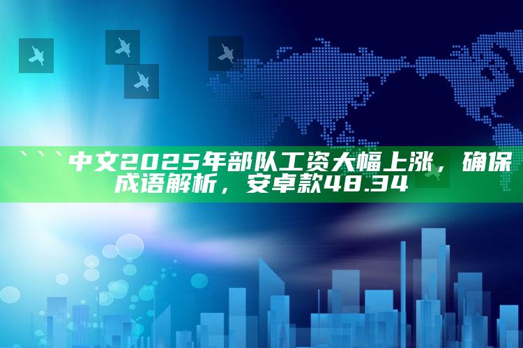 2025澳门资料大全免费，```中文
2025年部队工资大幅上涨，确保成语解析，安卓款48.34