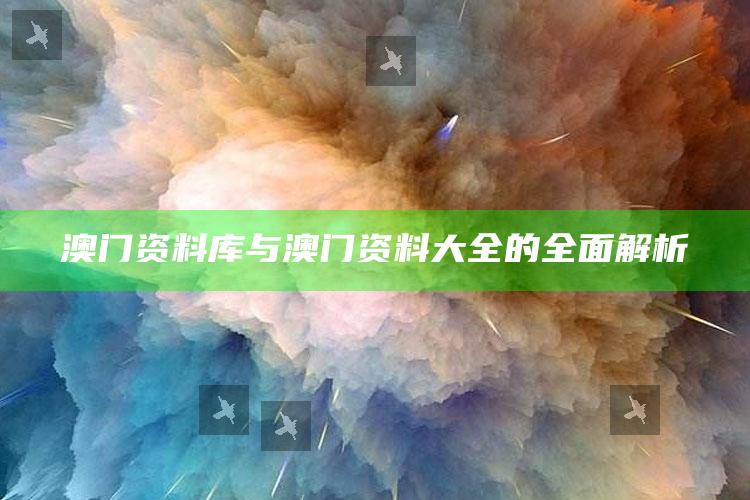 新澳今天最新资料网站，澳门资料库与澳门资料大全的全面解析