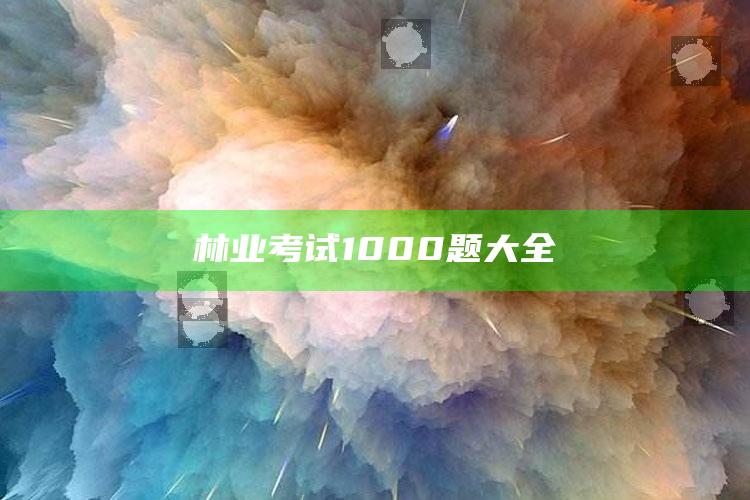 林业考试1000题大全 ,林业考试试题及答案