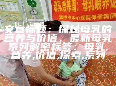 文章标题：探秘母乳的营养与价值，最新母乳系列解密
标签：母乳, 营养, 价值, 探索, 系列