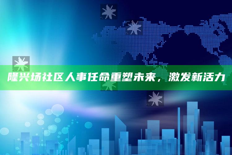 香港全年最全免费资料大全，隆兴场社区人事任命重塑未来，激发新活力