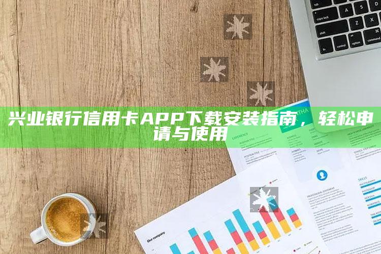 兴业银行信用卡APP下载安装指南，轻松申请与使用 ,兴业银行信用卡app官网下载安装