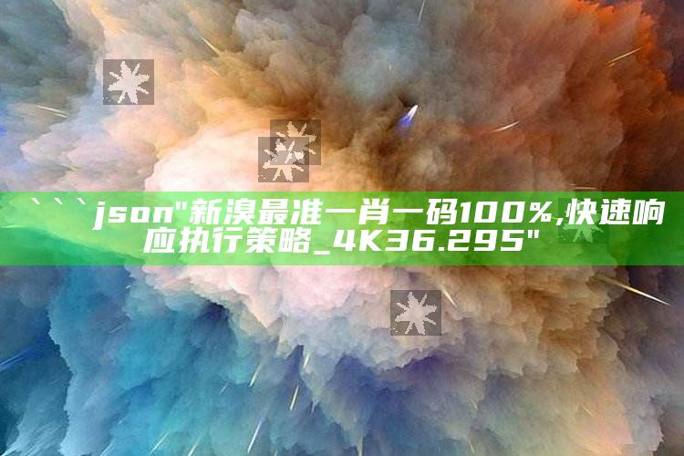 王中王王中王免费资料大全一，```json
"新溴最准一肖一码100%,快速响应执行策略_4K36.295"