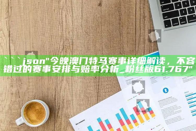 澳门六开奖结果资料查询2022，```json
"今晚澳门特马赛事详细解读，不容错过的赛事安排与赔率分析_粉丝版61.767"