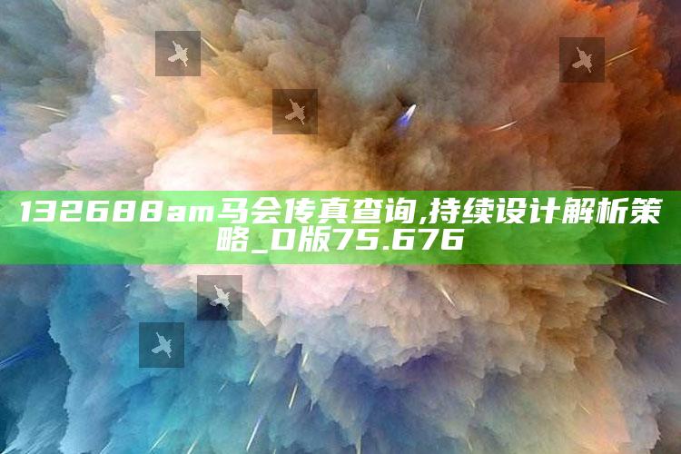 2022年澳门正版资料大全，132688am马会传真查询,持续设计解析策略_D版75.676