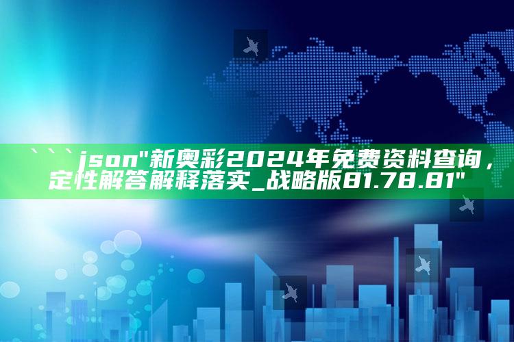 新澳今天最新资料，```json
"新奥彩2024年免费资料查询，定性解答解释落实_战略版81.78.81"