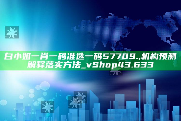 管家婆免费资料大全，白小姐一肖一码准选一码57709.,机构预测解释落实方法_vShop43.633