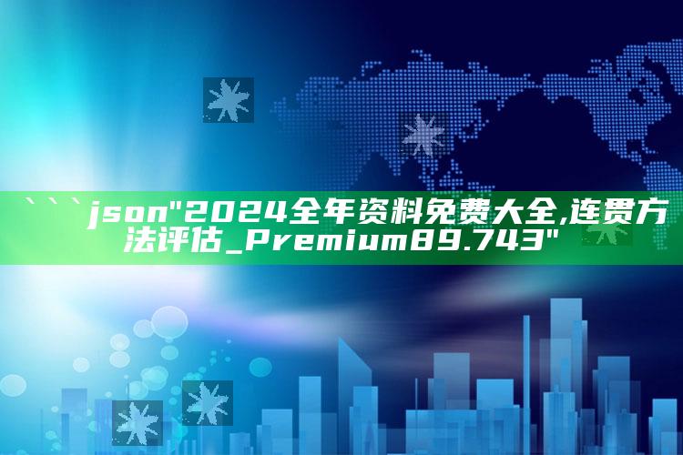 2025澳门资料大全免费澳门资料大全免费完整版澳门精准正版资料，```json
"2024全年资料免费大全,连贯方法评估_Premium89.743"