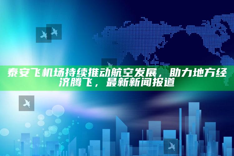 495555开奖奇人提供曾，泰安飞机场持续推动航空发展，助力地方经济腾飞，最新新闻报道