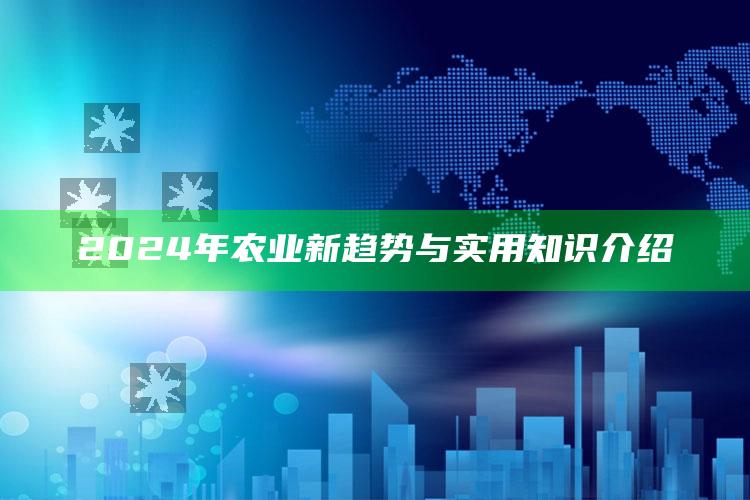 2024年农业新趋势与实用知识介绍 ,未来20年农业发展