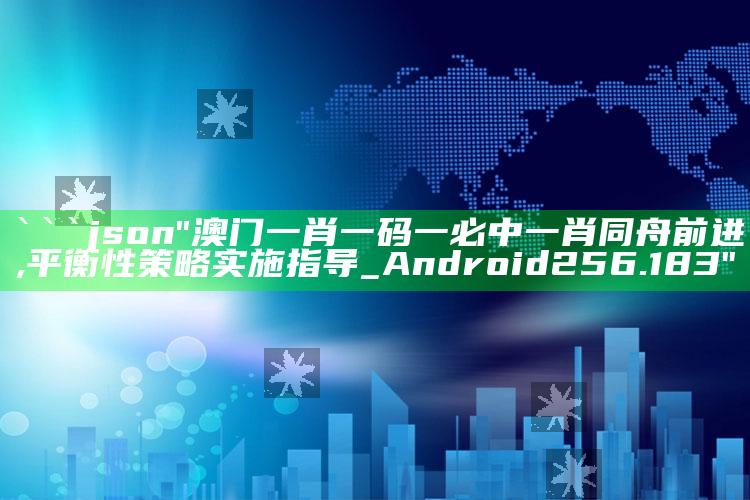 管家婆一码一肖资料大全，```json
"澳门一肖一码一必中一肖同舟前进,平衡性策略实施指导_Android256.183"