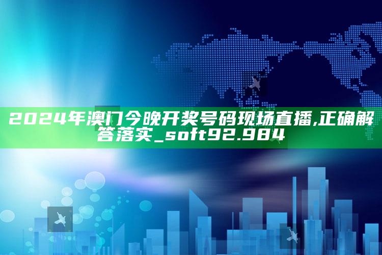 澳门资料大全免费网点，2024年澳门今晚开奖号码现场直播,正确解答落实_soft92.984