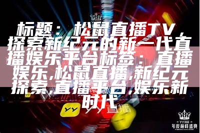 标题：松鼠直播TV，探索新纪元的新一代直播娱乐平台

标签：直播娱乐, 松鼠直播, 新纪元探索, 直播平台, 娱乐新时代