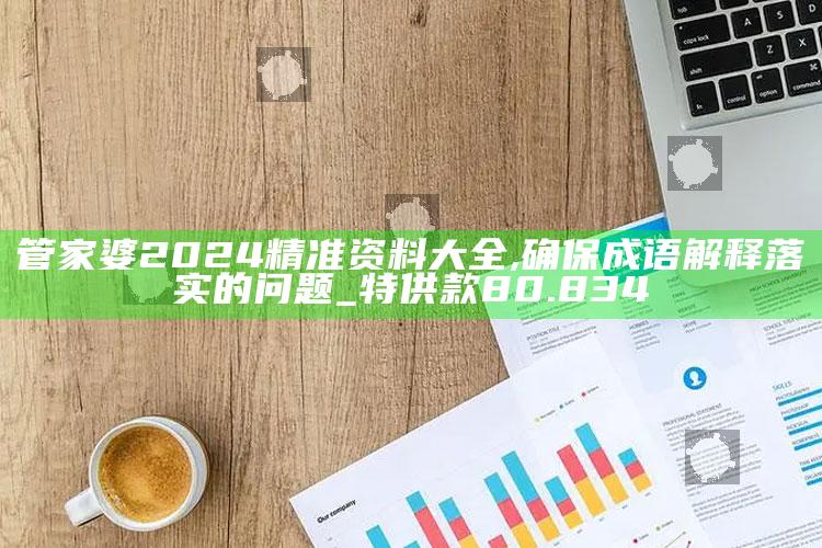 香港挂牌香港资料，管家婆2024精准资料大全,确保成语解释落实的问题_特供款80.834