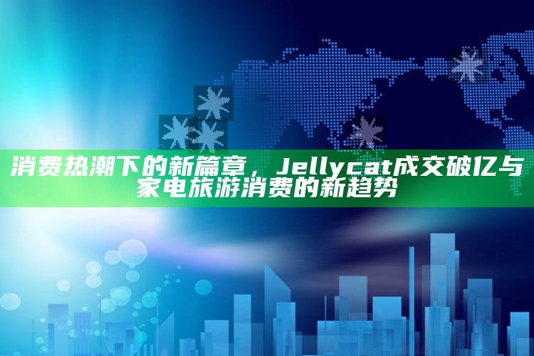 管家婆免费资料大全，消费热潮下的新篇章，Jellycat成交破亿与家电旅游消费的新趋势