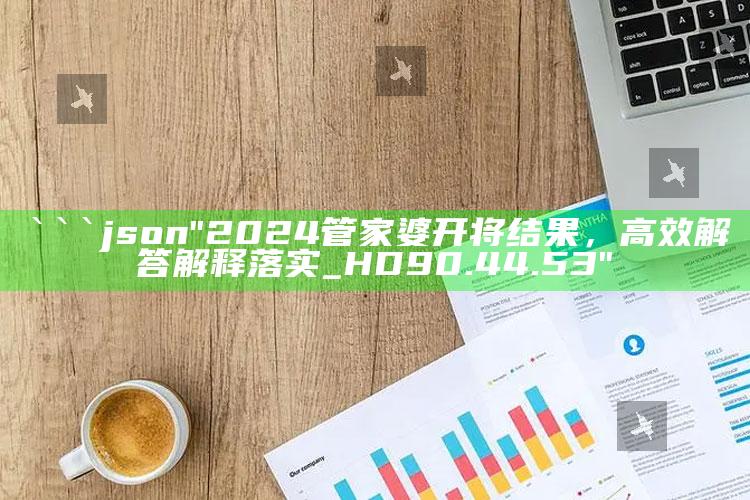 新澳今天最新资料网站，```json
"2024管家婆开将结果，高效解答解释落实_HD90.44.53"