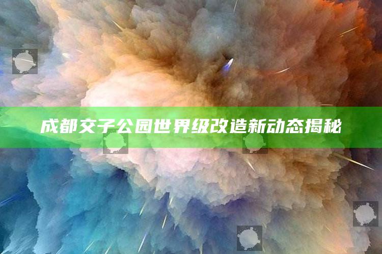 澳门2021开奖结果开奖直播，成都交子公园世界级改造新动态揭秘