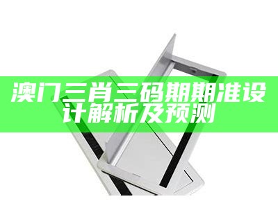 澳门三肖三码期期准设计解析及预测