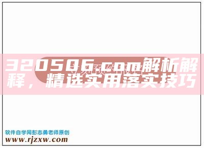 320506.com解析解释，精选实用落实技巧