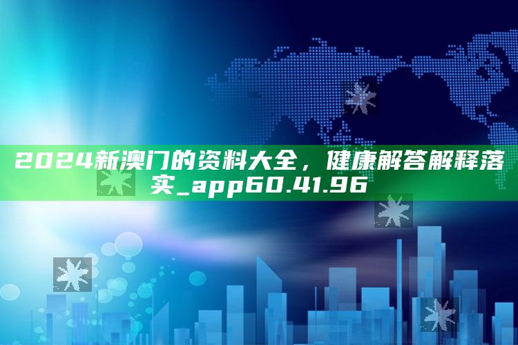 正版管家婆网站，2024新澳门的资料大全，健康解答解释落实_app60.41.96