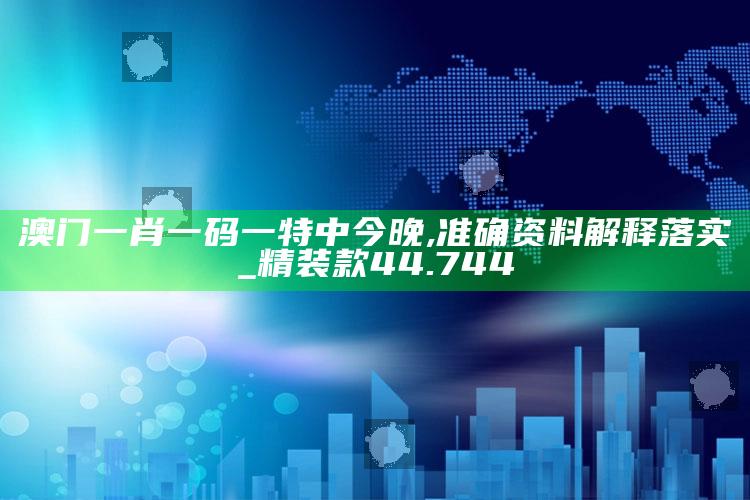 管家婆免费资料大全，澳门一肖一码一特中今晚,准确资料解释落实_精装款44.744