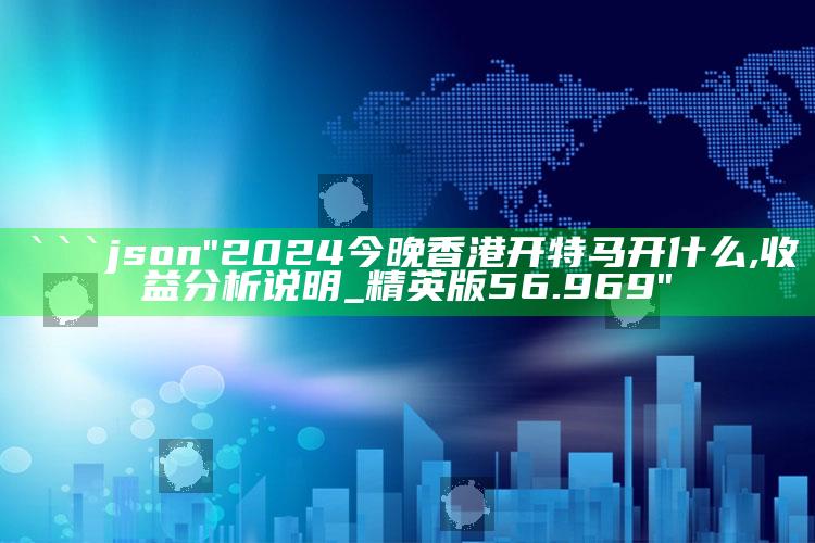 澳门今晚开奖号码，```json
"2024今晚香港开特马开什么,收益分析说明_精英版56.969"