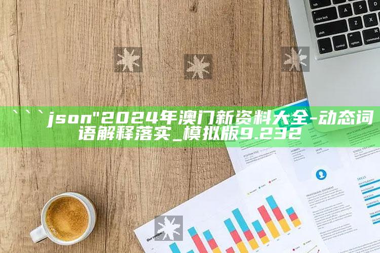 澳门天天开彩好2025资料，```json
"2024年澳门新资料大全-动态词语解释落实_模拟版9.232