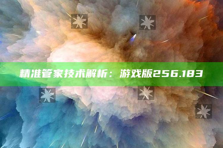 新澳今天最新资料，精准管家技术解析：游戏版256.183