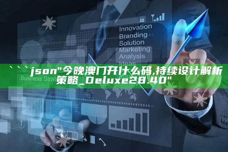 老奇人34127欢迎光临，```json
"今晚澳门开什么码,持续设计解析策略_Deluxe28.40"