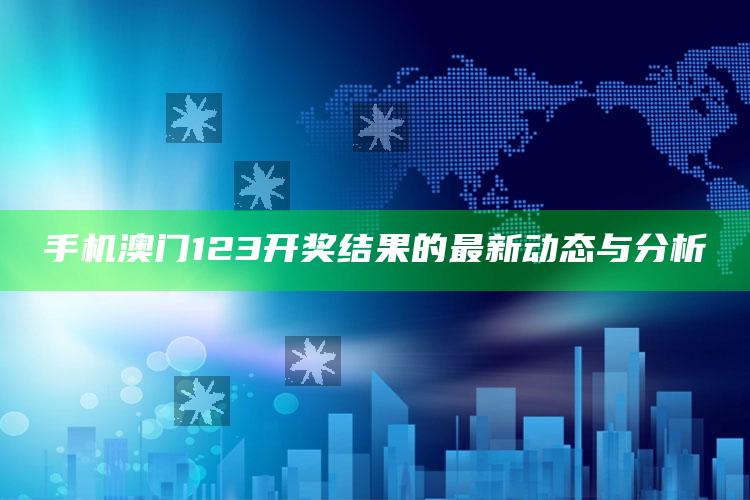 管家婆一码一肖资料大全，手机澳门123开奖结果的最新动态与分析