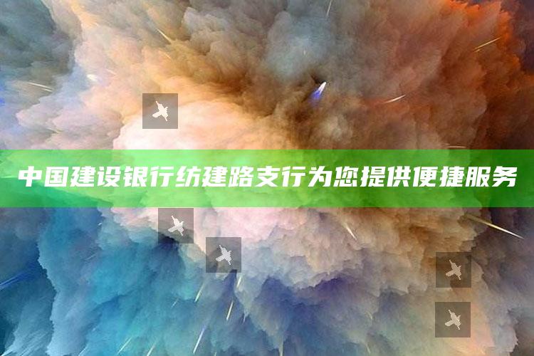 中国建设银行纺建路支行为您提供便捷服务 ,建行纺织路支行