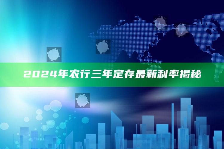 2024年农行三年定存最新利率揭秘 ,2021年农行三年定期利率是多少钱