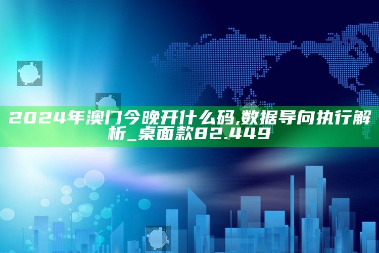 494949cc澳门资料大全2025年，2024年澳门今晚开什么码,数据导向执行解析_桌面款82.449