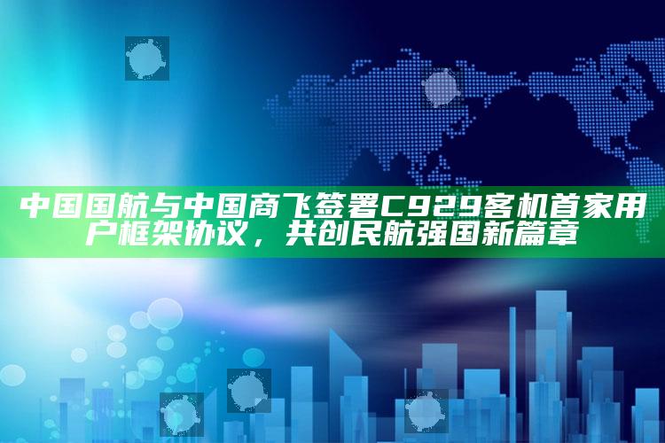 澳门王中王开奖结果，中国国航与中国商飞签署C929客机首家用户框架协议，共创民航强国新篇章