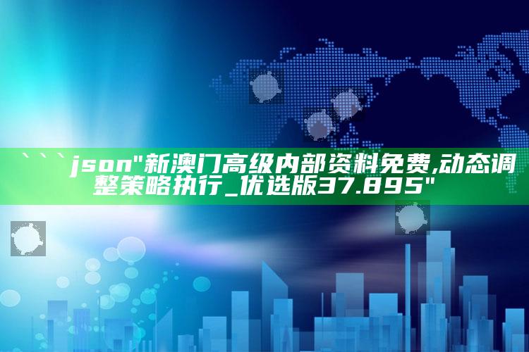 澳门开奖最新开奖记录，```json
"新澳门高级内部资料免费,动态调整策略执行_优选版37.895"