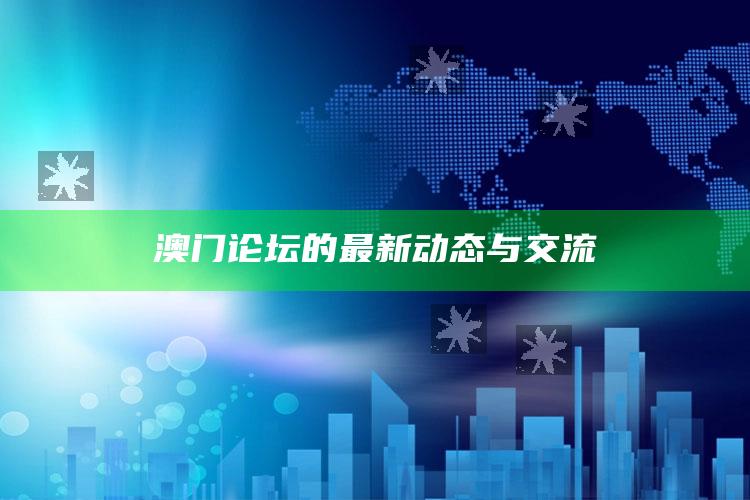 神算子心水资料马资料32期，澳门论坛的最新动态与交流