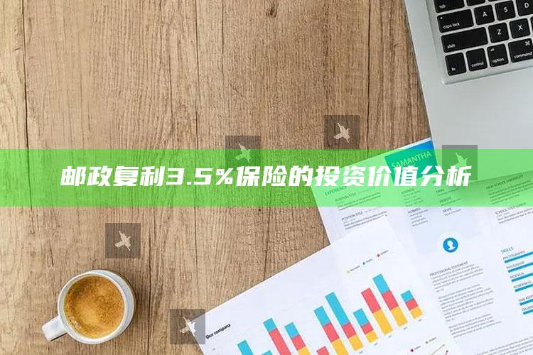 邮政复利3.5%保险的投资价值分析 